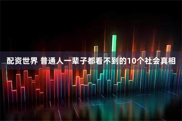 配资世界 普通人一辈子都看不到的10个社会真相