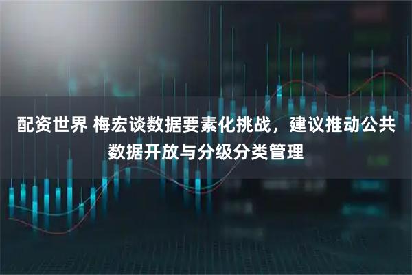 配资世界 梅宏谈数据要素化挑战，建议推动公共数据开放与分级分类管理