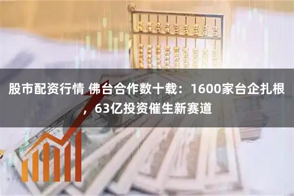 股市配资行情 佛台合作数十载：1600家台企扎根，63亿投资催生新赛道