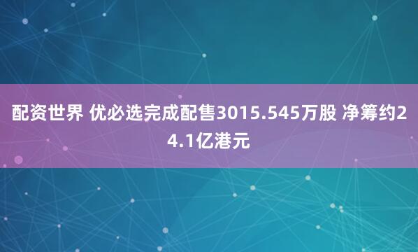 配资世界 优必选完成配售3015.545万股 净筹约24.1亿港元