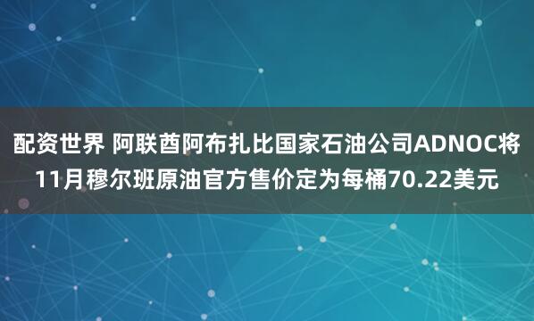 配资世界 阿联酋阿布扎比国家石油公司ADNOC将11月穆尔班原油官方售价定为每桶70.22美元