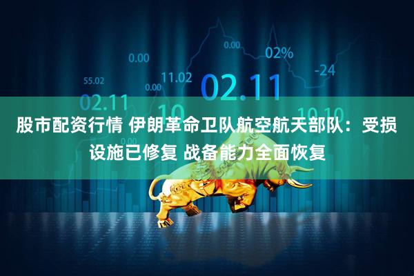 股市配资行情 伊朗革命卫队航空航天部队：受损设施已修复 战备能力全面恢复