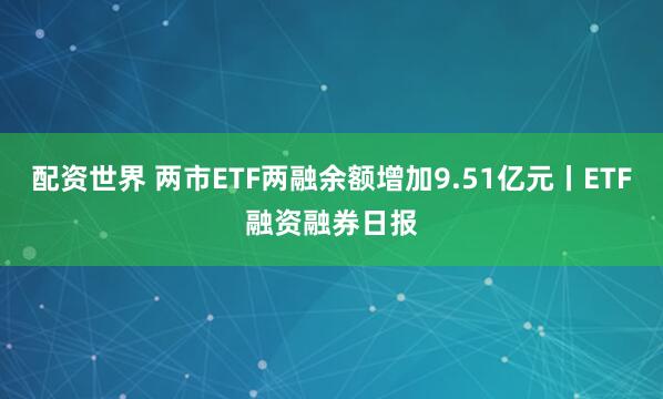 配资世界 两市ETF两融余额增加9.51亿元丨ETF融资融券日报