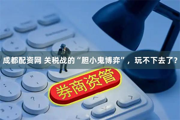 成都配资网 关税战的“胆小鬼博弈”，玩不下去了？