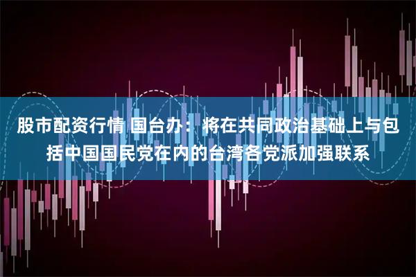股市配资行情 国台办：将在共同政治基础上与包括中国国民党在内的台湾各党派加强联系