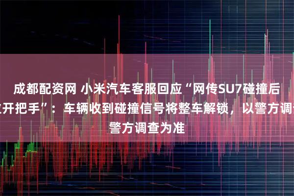 成都配资网 小米汽车客服回应“网传SU7碰撞后无法拉开把手”：车辆收到碰撞信号将整车解锁，以警方调查为准