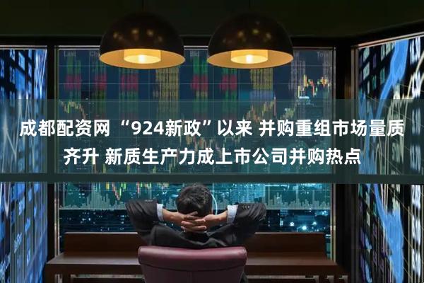 成都配资网 “924新政”以来 并购重组市场量质齐升 新质生产力成上市公司并购热点
