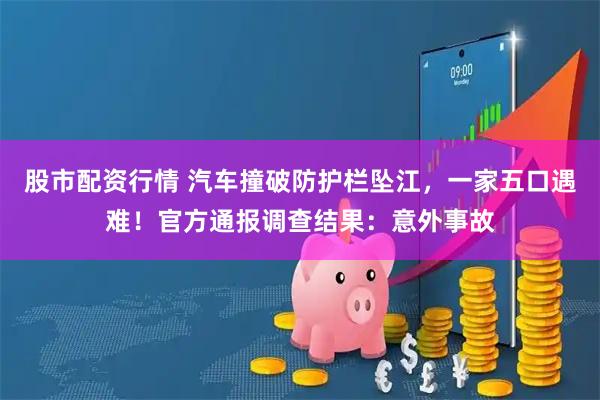股市配资行情 汽车撞破防护栏坠江，一家五口遇难！官方通报调查结果：意外事故
