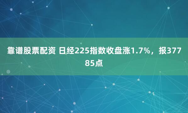 靠谱股票配资 日经225指数收盘涨1.7%，报37785点