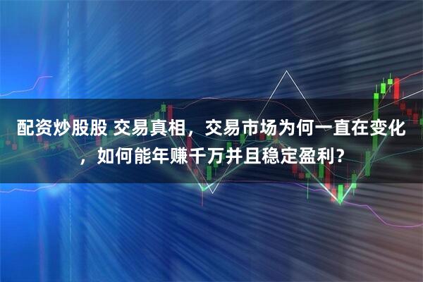 配资炒股股 交易真相，交易市场为何一直在变化，如何能年赚千万并且稳定盈利？
