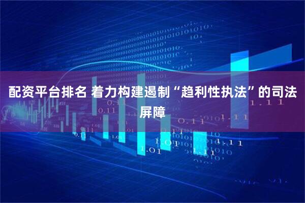 配资平台排名 着力构建遏制“趋利性执法”的司法屏障