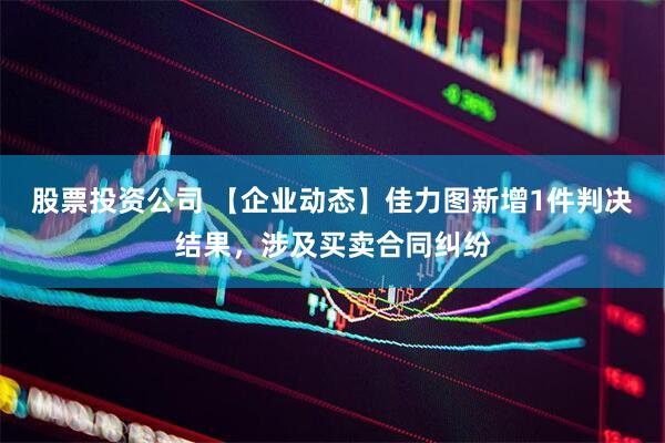 股票投资公司 【企业动态】佳力图新增1件判决结果，涉及买卖合同纠纷