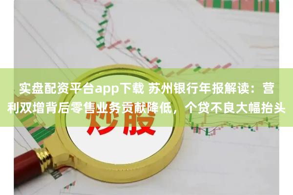 实盘配资平台app下载 苏州银行年报解读：营利双增背后零售业务贡献降低，个贷不良大幅抬头
