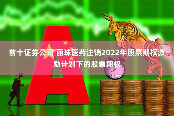 前十证券公司 丽珠医药注销2022年股票期权激励计划下的股票期权