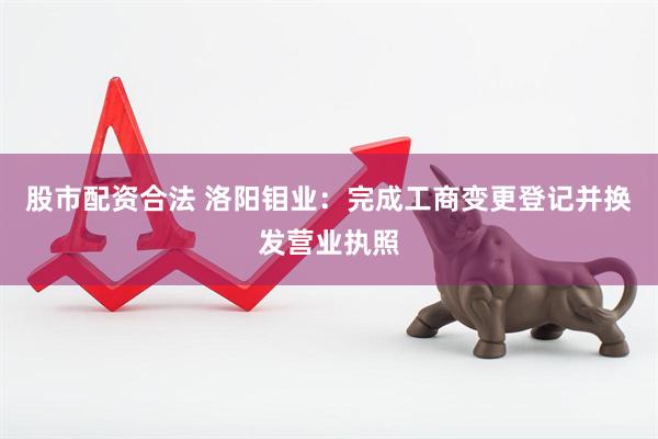 股市配资合法 洛阳钼业：完成工商变更登记并换发营业执照
