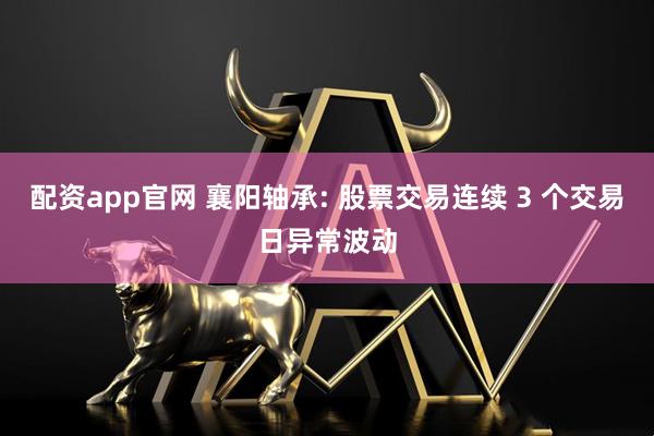 配资app官网 襄阳轴承: 股票交易连续 3 个交易日异常波动