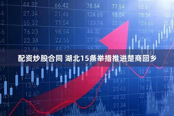 配资炒股合同 湖北15条举措推进楚商回乡