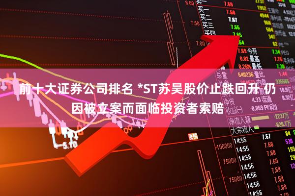 前十大证券公司排名 *ST苏吴股价止跌回升 仍因被立案而面临投资者索赔
