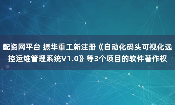 配资网平台 振华重工新注册《自动化码头可视化远控运维管理系统V1.0》等3个项目的软件著作权