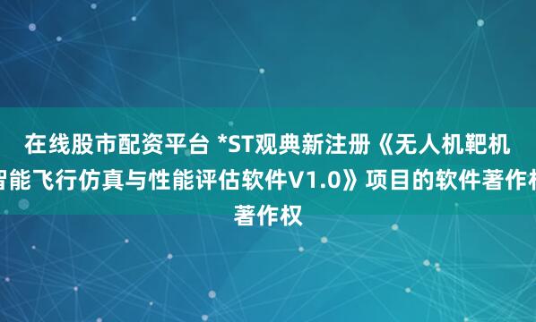 在线股市配资平台 *ST观典新注册《无人机靶机智能飞行仿真与性能评估软件V1.0》项目的软件著作权