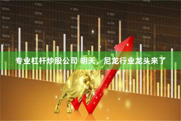 专业杠杆炒股公司 明天，尼龙行业龙头来了