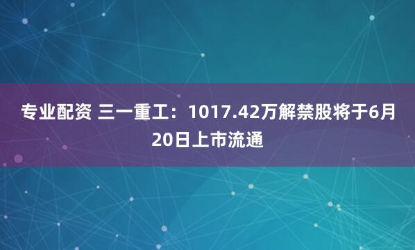 专业配资 三一重工：1017.42万解禁股将于6月20日上市流通