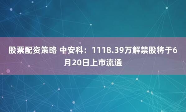 股票配资策略 中安科：1118.39万解禁股将于6月20日上市流通