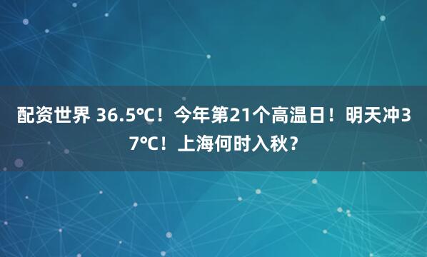 配资世界 36.5℃！今年第21个高温日！明天冲37℃！上海何时入秋？