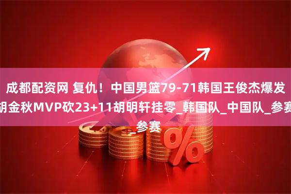 成都配资网 复仇！中国男篮79-71韩国王俊杰爆发胡金秋MVP砍23+11胡明轩挂零_韩国队_中国队_参赛