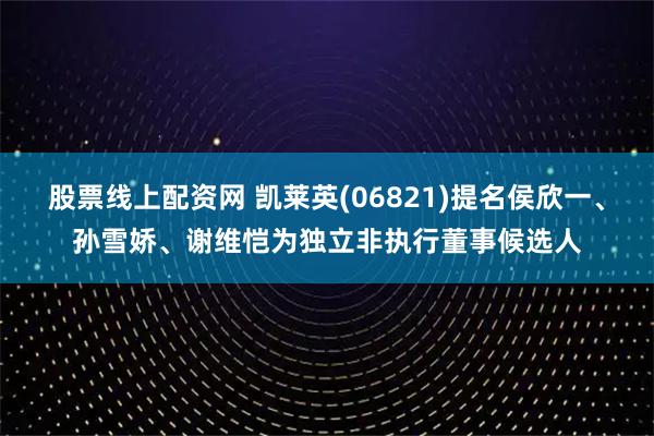 股票线上配资网 凯莱英(06821)提名侯欣一、孙雪娇、谢维恺为独立非执行董事候选人