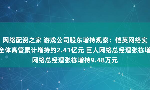 网络配资之家 游戏公司股东增持观察：恺英网络实控人金锋及全体高管累计增持约2.41亿元 巨人网络总经理张栋增持9.48万元