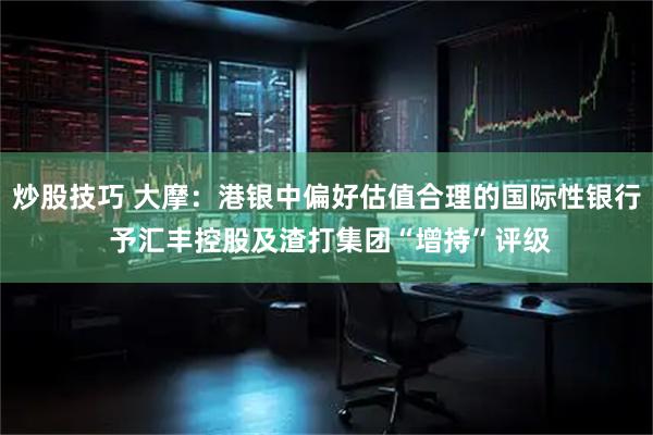 炒股技巧 大摩：港银中偏好估值合理的国际性银行 予汇丰控股及渣打集团“增持”评级