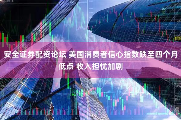 安全证券配资论坛 美国消费者信心指数跌至四个月低点 收入担忧加剧