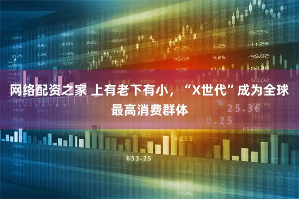 网络配资之家 上有老下有小，“X世代”成为全球最高消费群体