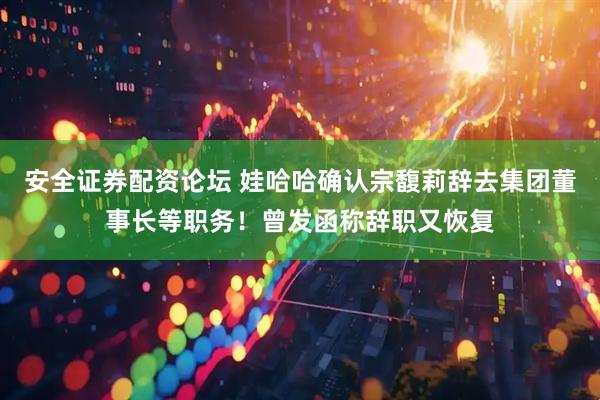 安全证券配资论坛 娃哈哈确认宗馥莉辞去集团董事长等职务！曾发函称辞职又恢复