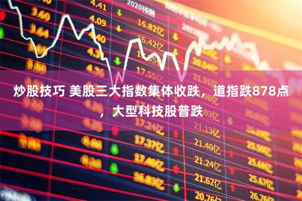 炒股技巧 美股三大指数集体收跌，道指跌878点，大型科技股普跌