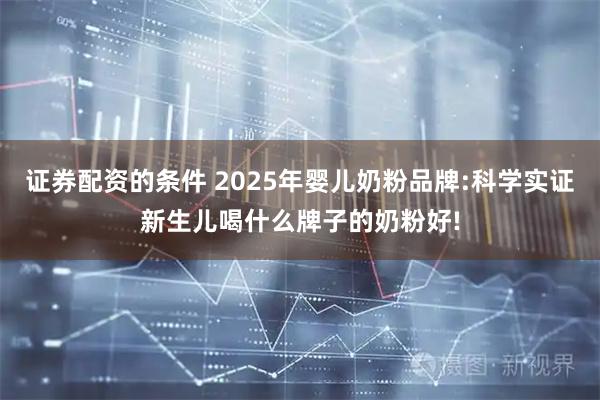 证券配资的条件 2025年婴儿奶粉品牌:科学实证新生儿喝什么牌子的奶粉好!