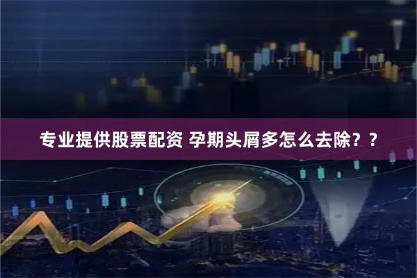 专业提供股票配资 孕期头屑多怎么去除？?