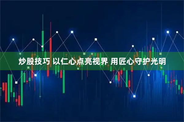 炒股技巧 以仁心点亮视界 用匠心守护光明