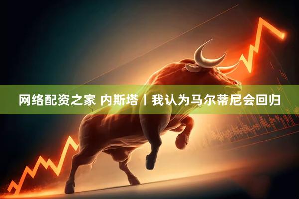 网络配资之家 内斯塔丨我认为马尔蒂尼会回归