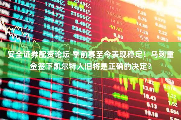 安全证券配资论坛 季前赛至今表现稳定！马刺重金签下凯尔特人旧将是正确的决定？