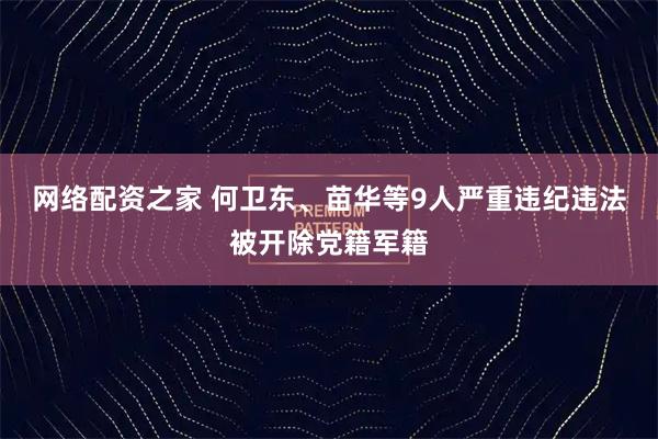 网络配资之家 何卫东、苗华等9人严重违纪违法被开除党籍军籍