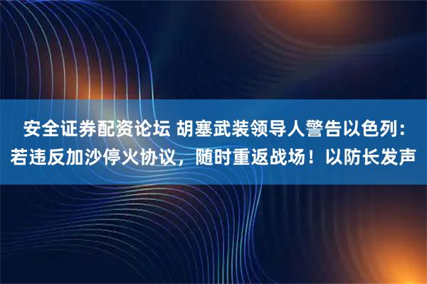 安全证券配资论坛 胡塞武装领导人警告以色列：若违反加沙停火协议，随时重返战场！以防长发声