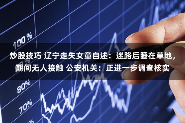 炒股技巧 辽宁走失女童自述：迷路后睡在草地，期间无人接触 公安机关：正进一步调查核实