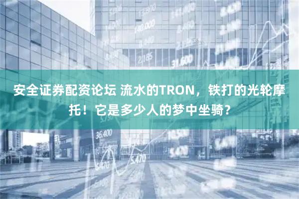 安全证券配资论坛 流水的TRON，铁打的光轮摩托！它是多少人的梦中坐骑？