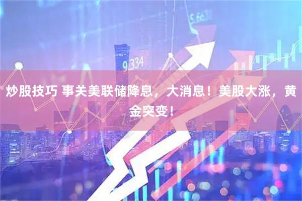 炒股技巧 事关美联储降息，大消息！美股大涨，黄金突变！