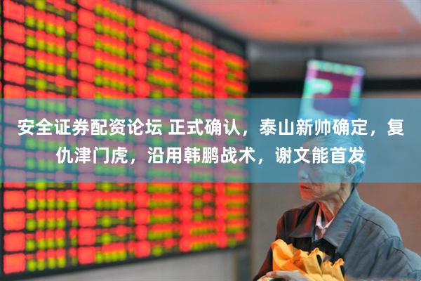 安全证券配资论坛 正式确认，泰山新帅确定，复仇津门虎，沿用韩鹏战术，谢文能首发