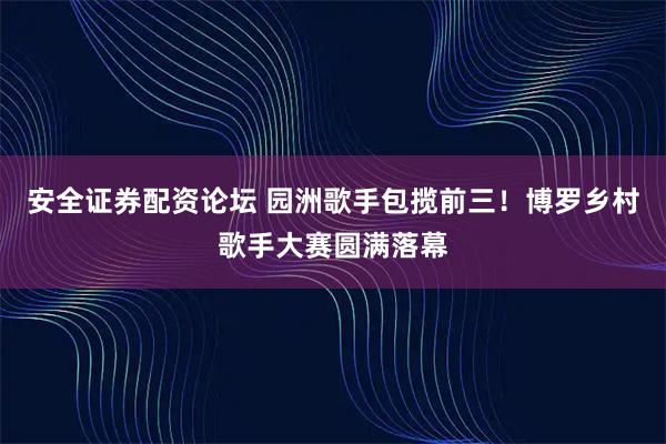 安全证券配资论坛 园洲歌手包揽前三！博罗乡村歌手大赛圆满落幕