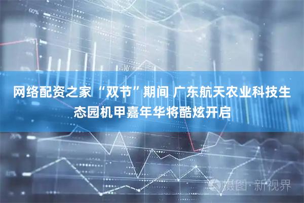 网络配资之家 “双节”期间 广东航天农业科技生态园机甲嘉年华将酷炫开启
