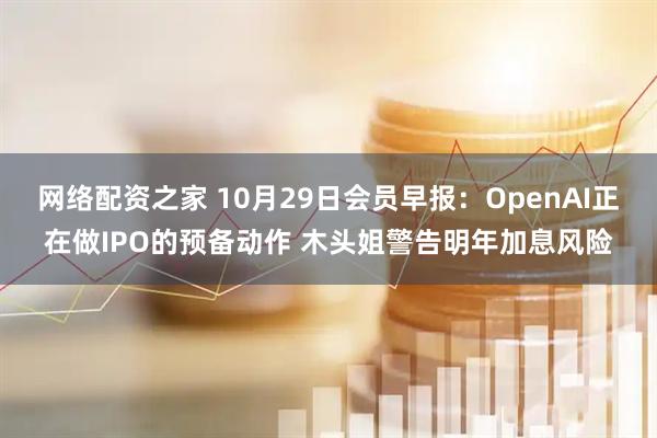 网络配资之家 10月29日会员早报：OpenAI正在做IPO的预备动作 木头姐警告明年加息风险